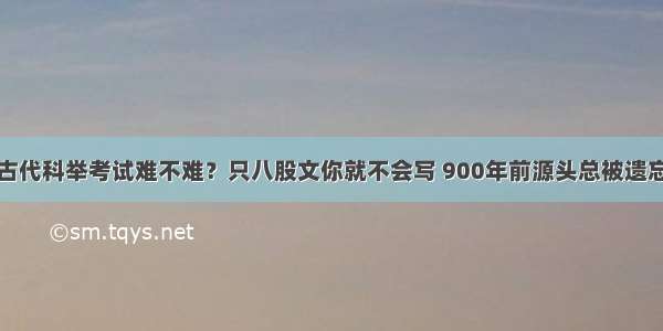 古代科举考试难不难？只八股文你就不会写 900年前源头总被遗忘