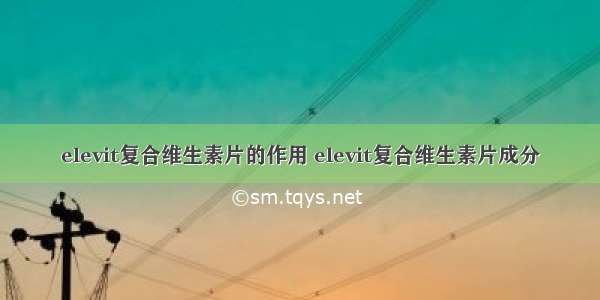 elevit复合维生素片的作用 elevit复合维生素片成分