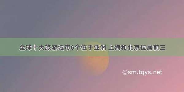 全球十大旅游城市6个位于亚洲 上海和北京位居前三