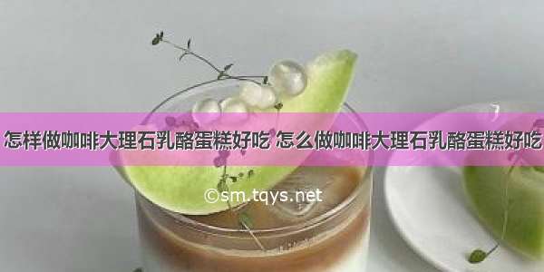 怎样做咖啡大理石乳酪蛋糕好吃 怎么做咖啡大理石乳酪蛋糕好吃