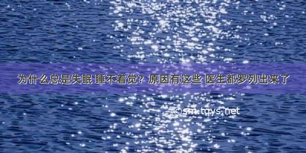 为什么总是失眠 睡不着觉？原因有这些 医生都罗列出来了