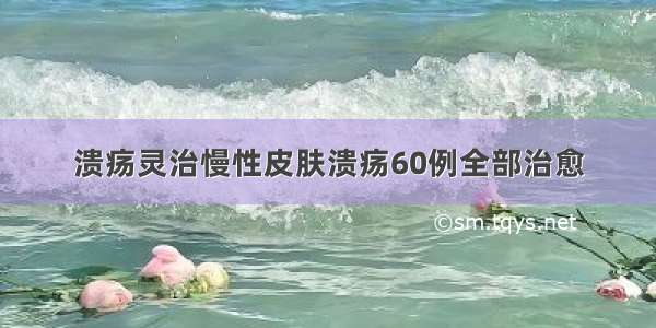 溃疡灵治慢性皮肤溃疡60例全部治愈