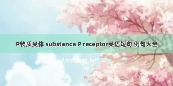 P物质受体 substance P receptor英语短句 例句大全