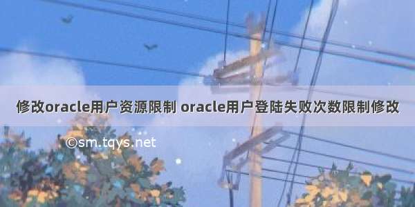 修改oracle用户资源限制 oracle用户登陆失败次数限制修改