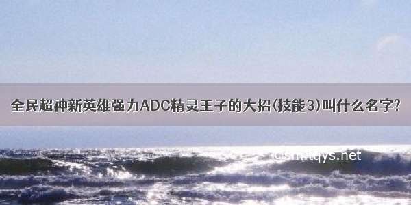 全民超神新英雄强力ADC精灵王子的大招(技能3)叫什么名字?