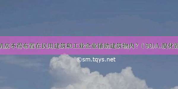 何种制冷机房不得布置在民用建筑和工业企业辅助建筑物内？( 90)A.溴化锂吸收式制