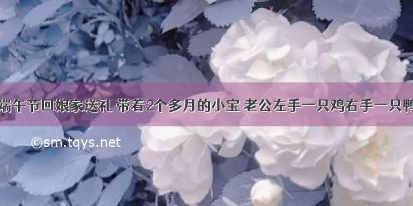 端午节回娘家送礼 带着2个多月的小宝 老公左手一只鸡右手一只鸭