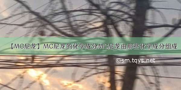 【MC尼龙】MC尼龙的化学成分MC尼龙由那些化学成分组成