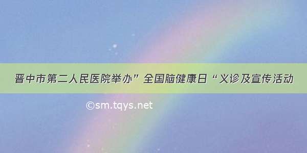 晋中市第二人民医院举办”全国脑健康日“义诊及宣传活动