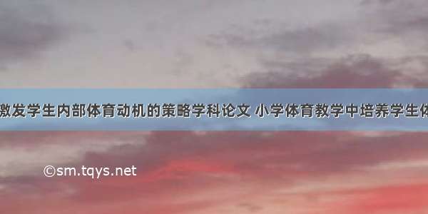 体育教学中激发学生内部体育动机的策略学科论文 小学体育教学中培养学生体育兴趣的策