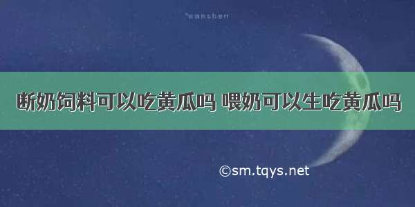 断奶饲料可以吃黄瓜吗 喂奶可以生吃黄瓜吗