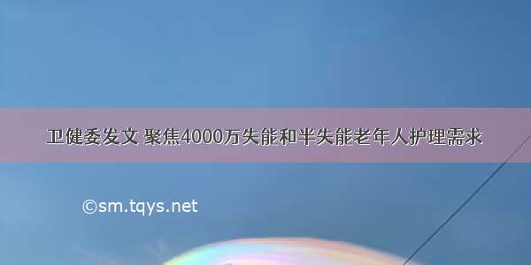 卫健委发文 聚焦4000万失能和半失能老年人护理需求