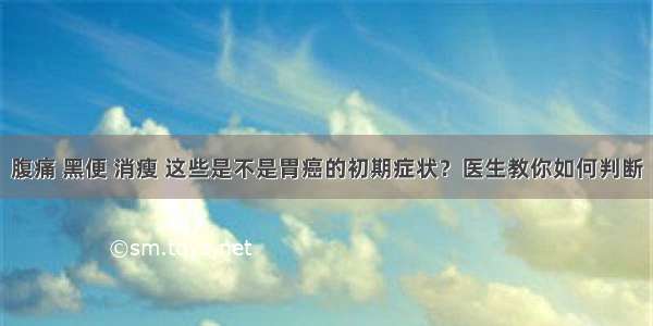 腹痛 黑便 消瘦 这些是不是胃癌的初期症状？医生教你如何判断