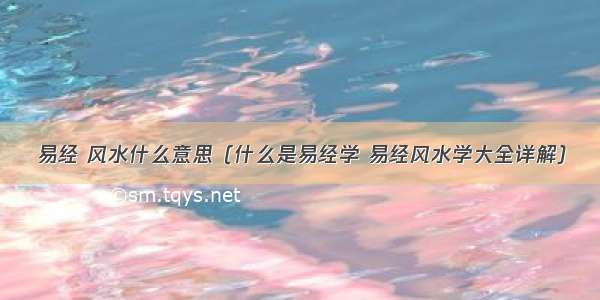 易经 风水什么意思（什么是易经学 易经风水学大全详解）