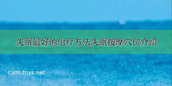 失眠最好的治疗方法失眠按摩穴位介绍