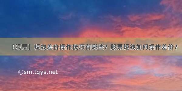 【股票】短线差价操作技巧有哪些？股票短线如何操作差价？