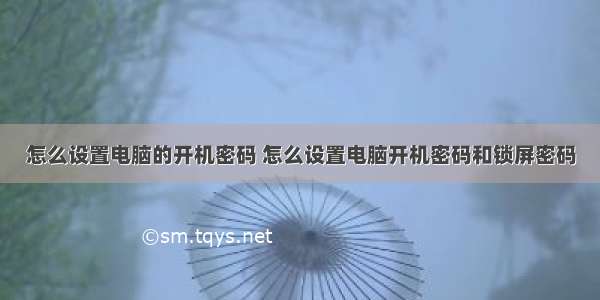 怎么设置电脑的开机密码 怎么设置电脑开机密码和锁屏密码