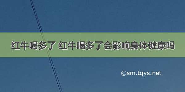 红牛喝多了 红牛喝多了会影响身体健康吗