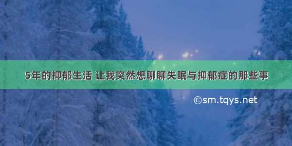 5年的抑郁生活 让我突然想聊聊失眠与抑郁症的那些事