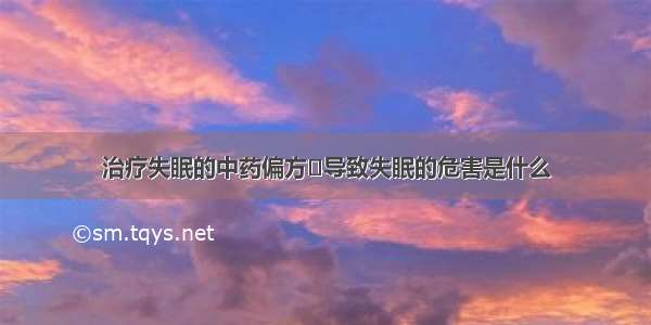 治疗失眠的中药偏方	导致失眠的危害是什么