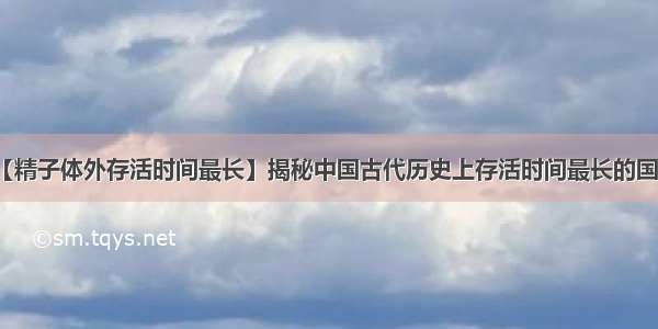 【精子体外存活时间最长】揭秘中国古代历史上存活时间最长的国家