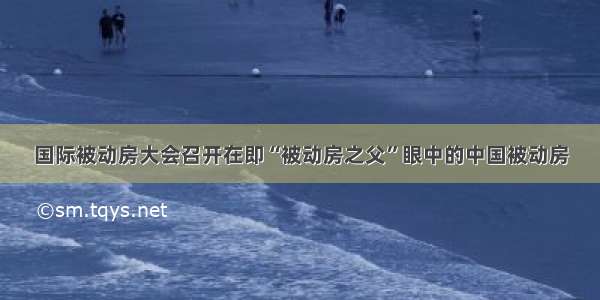 国际被动房大会召开在即“被动房之父”眼中的中国被动房