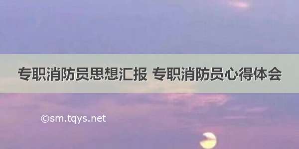 专职消防员思想汇报 专职消防员心得体会