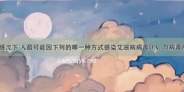 在不知情的情况下 人最可能因下列的哪一种方式感染艾滋病病毒DA. 与病毒携带者握手B