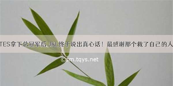 TES拿下总冠军后 JKL终于说出真心话！最感谢那个救了自己的人