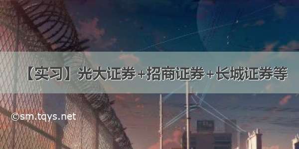 【实习】光大证券+招商证券+长城证券等