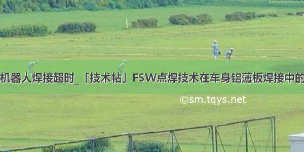 点焊机器人焊接超时_「技术帖」FSW点焊技术在车身铝薄板焊接中的应用