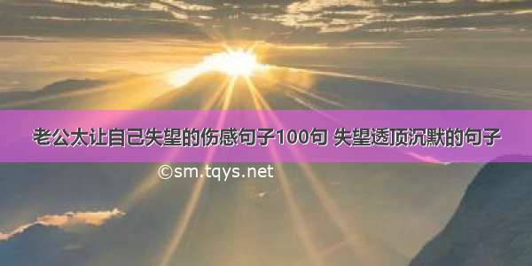 老公太让自己失望的伤感句子100句 失望透顶沉默的句子