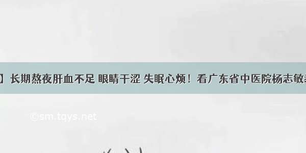 【每日一膳】长期熬夜肝血不足 眼睛干涩 失眠心烦！看广东省中医院杨志敏教授今日推荐