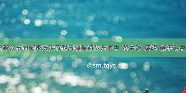 11月9日新公布的国家法定节假日调整初步方案中 将中秋 清明 端午等中国传统