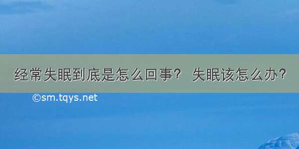 经常失眠到底是怎么回事？ 失眠该怎么办？