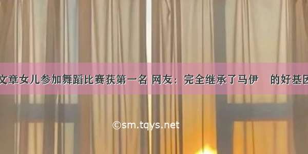 文章女儿参加舞蹈比赛获第一名 网友：完全继承了马伊琍的好基因