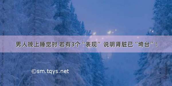 男人晚上睡觉时 若有3个“表现” 说明肾脏已“垮台”！