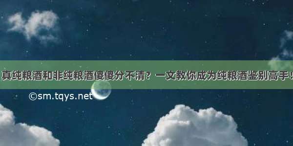 真纯粮酒和非纯粮酒傻傻分不清？一文教你成为纯粮酒鉴别高手！