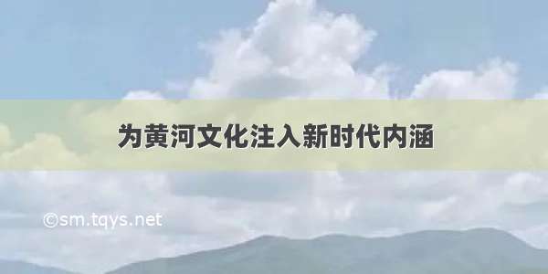 为黄河文化注入新时代内涵