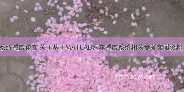 matlab 减震 系统减震论文 关于基于MATLAB汽车减震系统相关参考文献资料-论文范文...