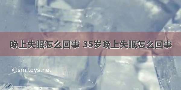 晚上失眠怎么回事 35岁晚上失眠怎么回事