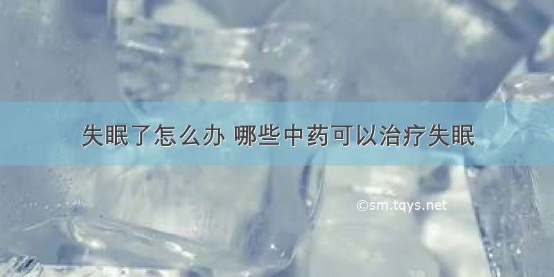 失眠了怎么办 哪些中药可以治疗失眠