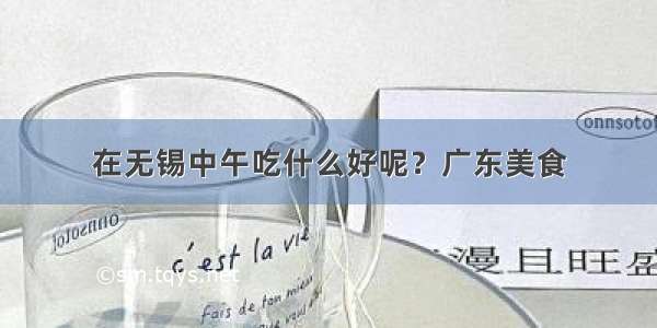 在无锡中午吃什么好呢？广东美食