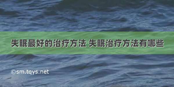 失眠最好的治疗方法 失眠治疗方法有哪些