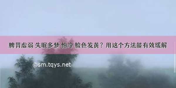 脾胃虚弱 失眠多梦 怕冷 脸色发黄？用这个方法能有效缓解