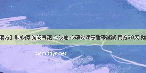 【百湖小偏方】肺心病 胸闷气短 心绞痛 心率过速患者来试试 用方30天 就有效果……