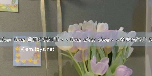 time after time 吉他谱柯南里＜＜time after time＞＞的吉他谱子 除了虫