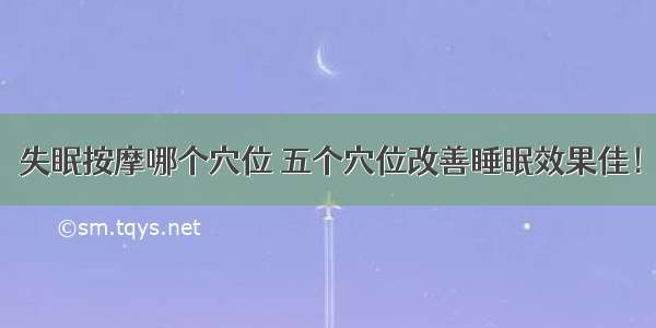 失眠按摩哪个穴位 五个穴位改善睡眠效果佳！