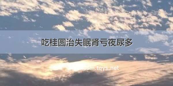 吃桂圆治失眠肾亏夜尿多