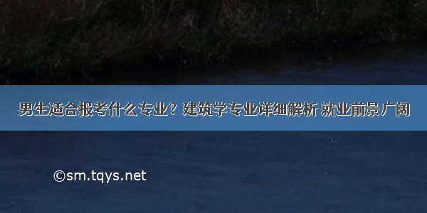 男生适合报考什么专业？建筑学专业详细解析 就业前景广阔